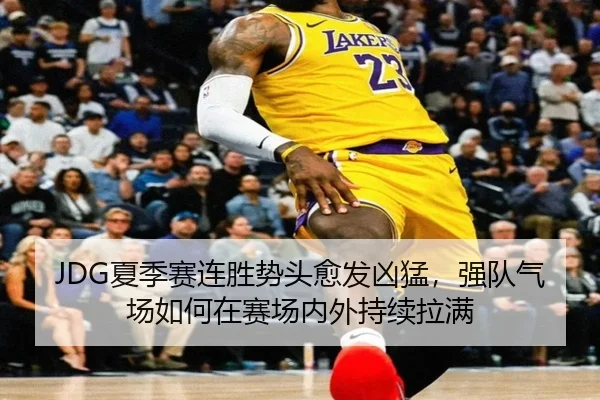 JDG夏季赛连胜势头愈发凶猛，强队气场如何在赛场内外持续拉满